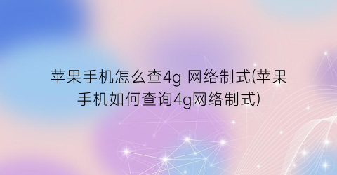 “苹果手机怎么查4g网络制式(苹果手机如何查询4g网络制式)